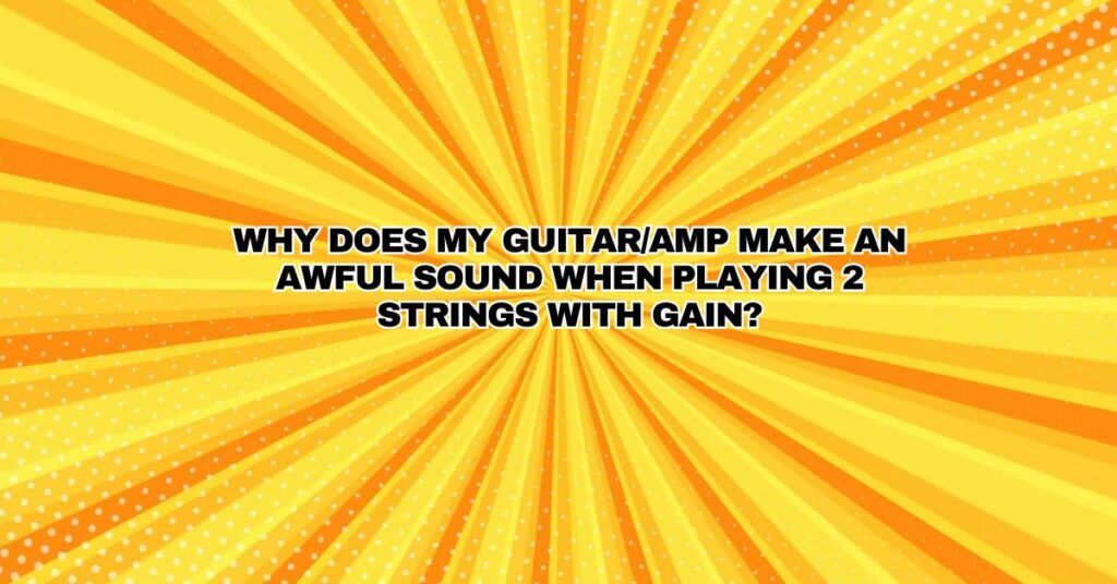 Why does my guitar/amp make an awful sound when playing 2 strings with gain?