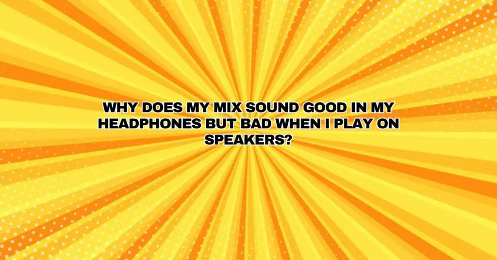 Why does my mix sound good in my headphones but bad when I play on speakers?