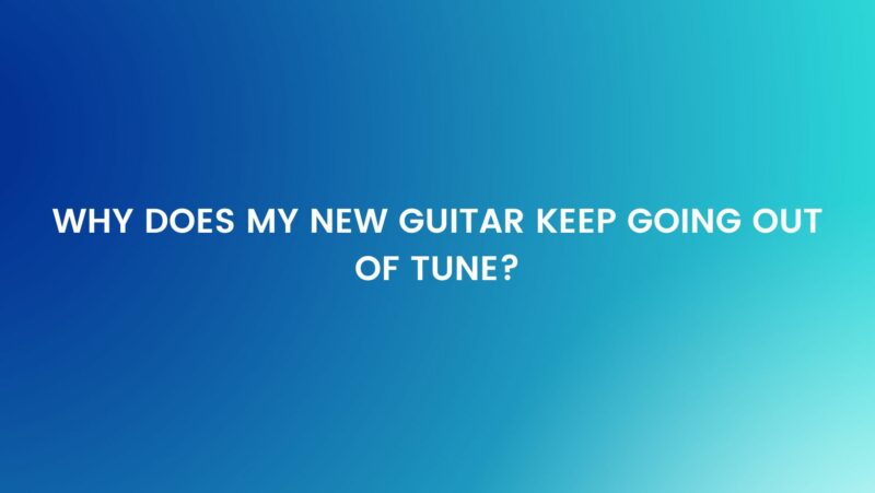 Why does my new guitar keep going out of tune?
