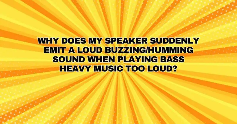 Why does my speaker suddenly emit a loud buzzing/humming sound when playing bass heavy music too loud?