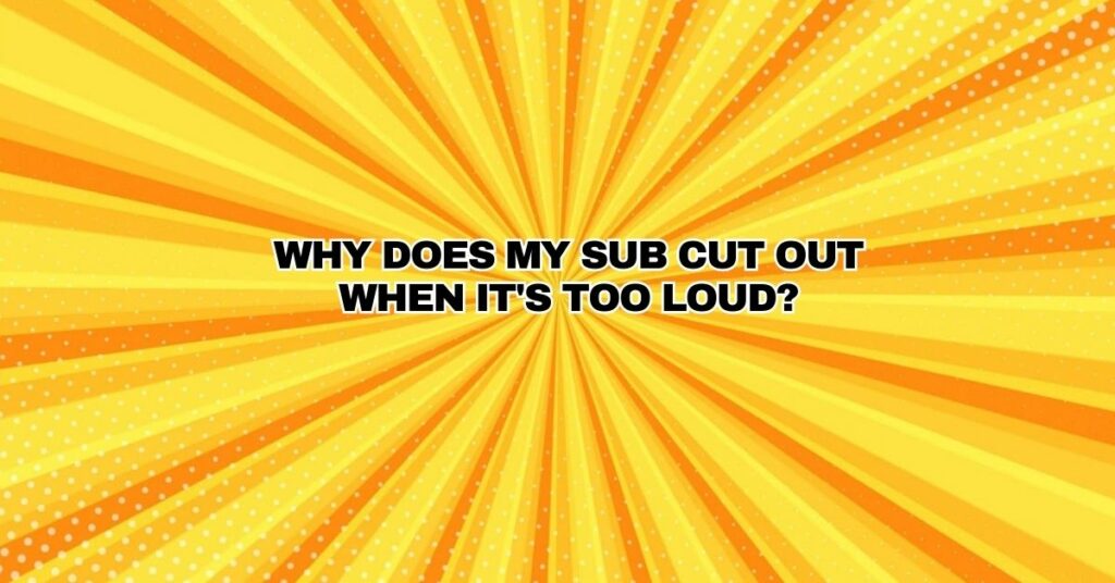 Why does my sub cut out when it's too loud?