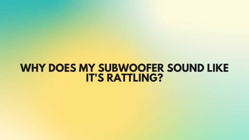 Why does my subwoofer sound like it's rattling?