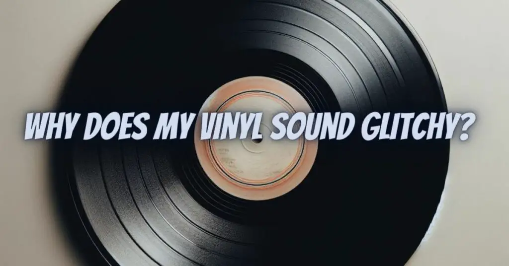Why does my vinyl sound glitchy?