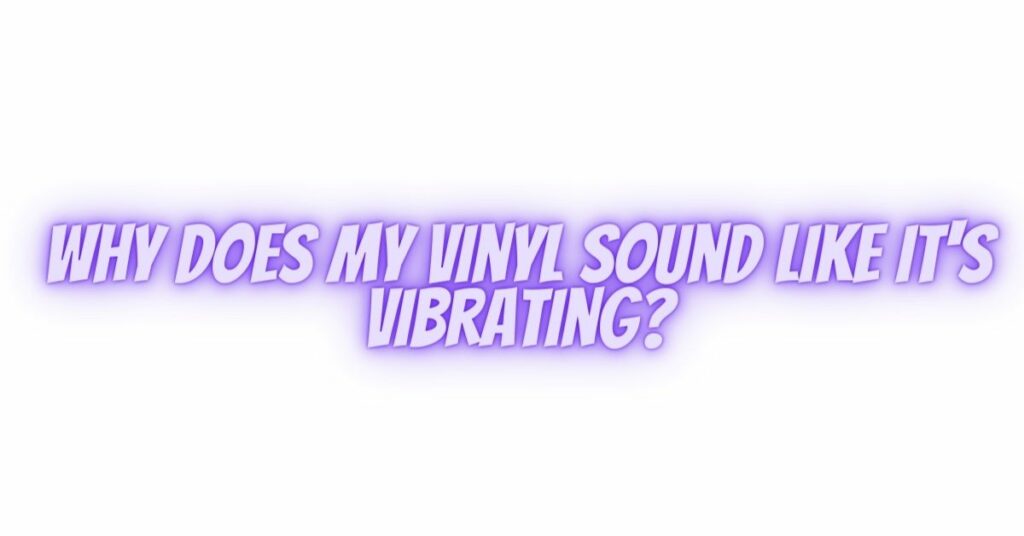 Why does my vinyl sound like it's vibrating?