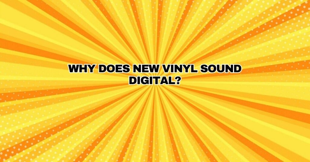 Why does new vinyl sound digital?