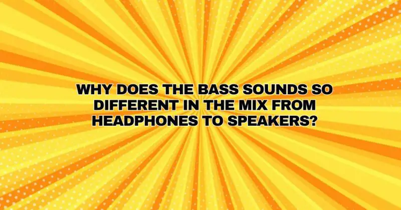 Why does the bass sounds so different in the mix from headphones to speakers?