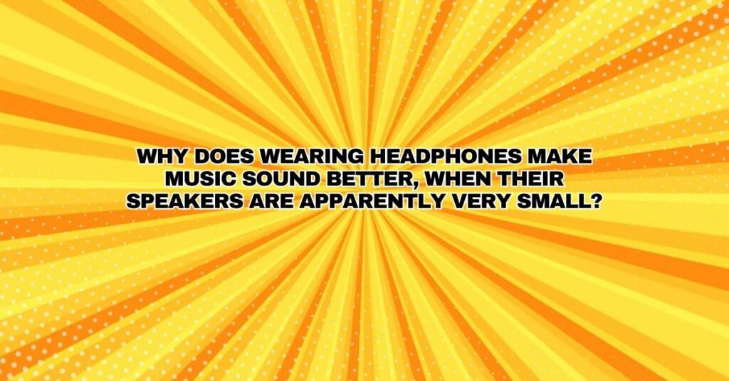 Why does wearing headphones make music sound better, when their speakers are apparently very small?