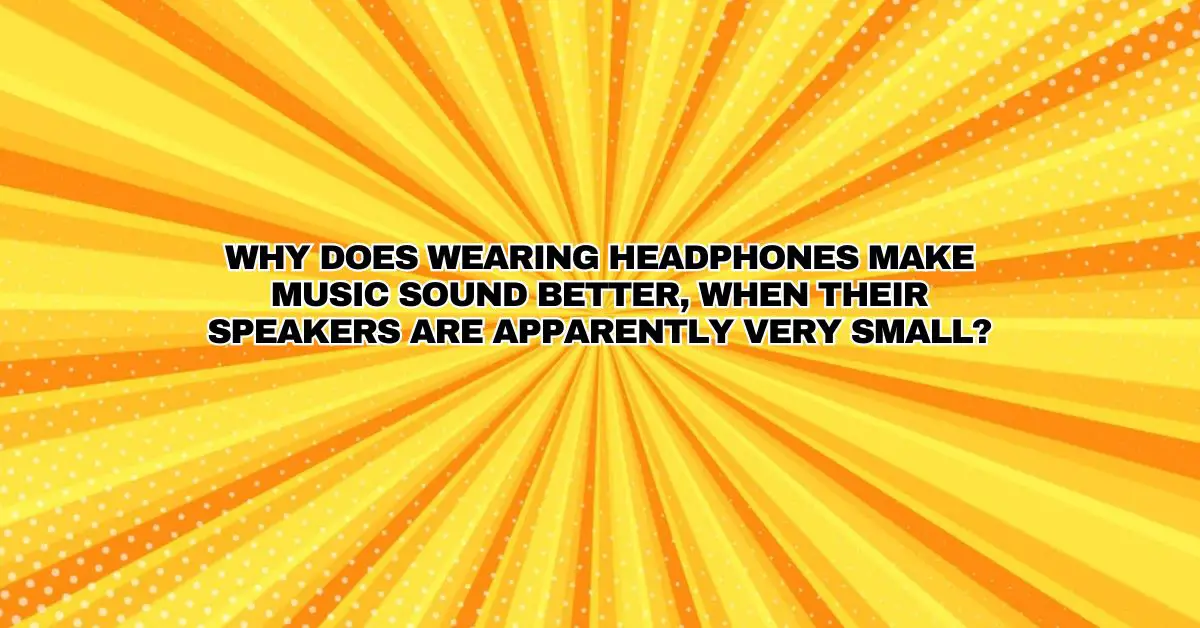 Why does wearing headphones make music sound better, when their