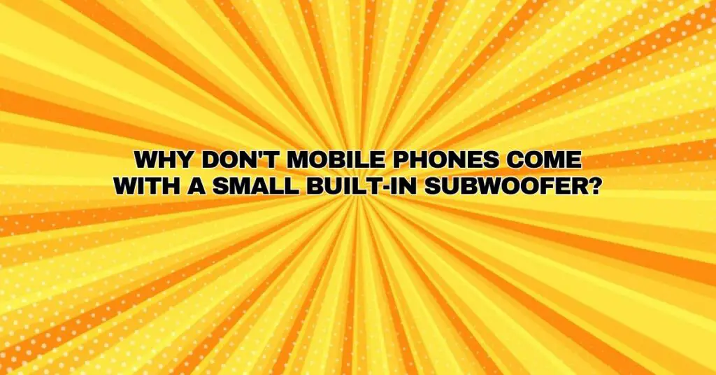 Why don't mobile phones come with a small built-in subwoofer?
