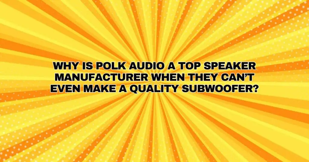 Why is Polk Audio a top speaker manufacturer when they can’t even make a quality subwoofer?