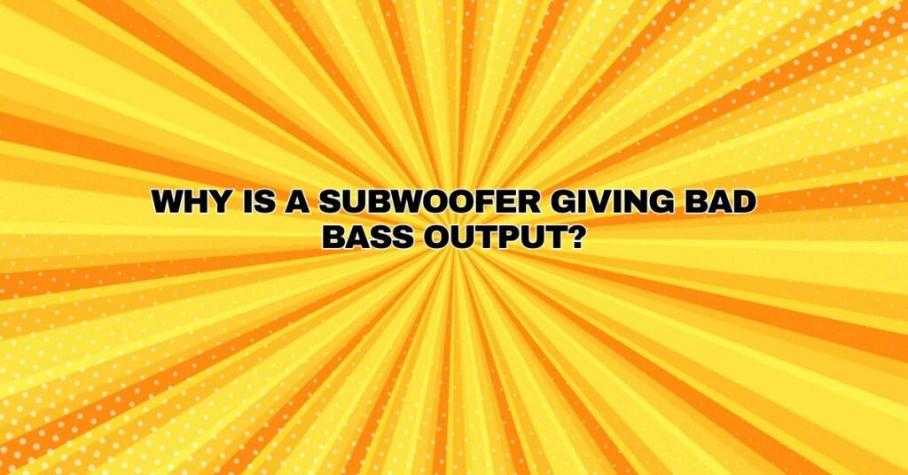 Why is a subwoofer giving bad bass output?