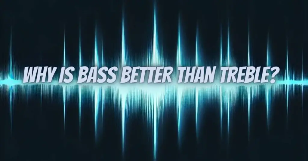 Why is bass better than treble?