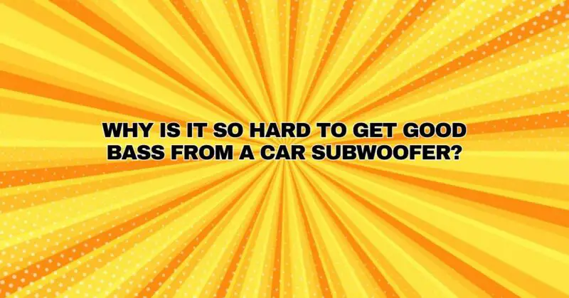 Why is it so hard to get good bass from a car subwoofer?