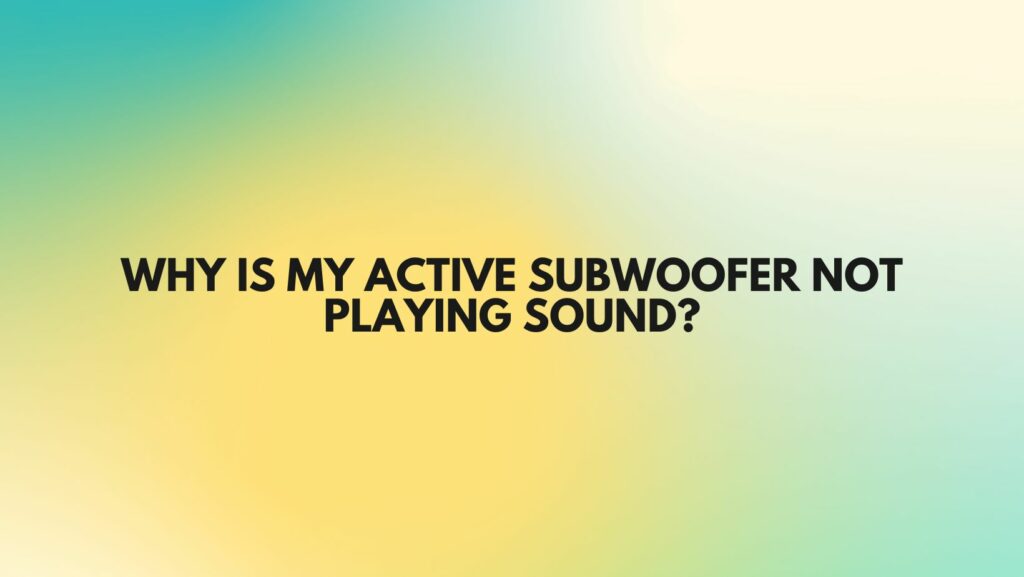 Why is my active subwoofer not playing sound?