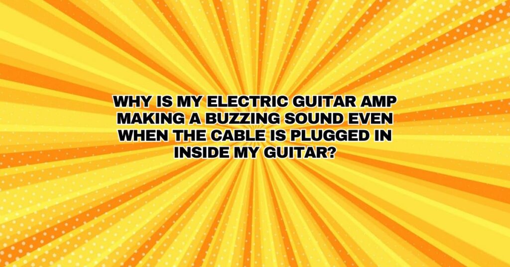 Why is my electric guitar amp making a buzzing sound even when the cable is plugged in inside my guitar?