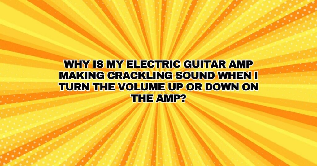 Why is my electric guitar amp making crackling sound when I turn the volume up or down on the amp?