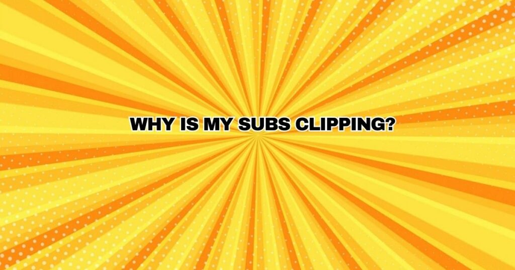 Why is my subs clipping?