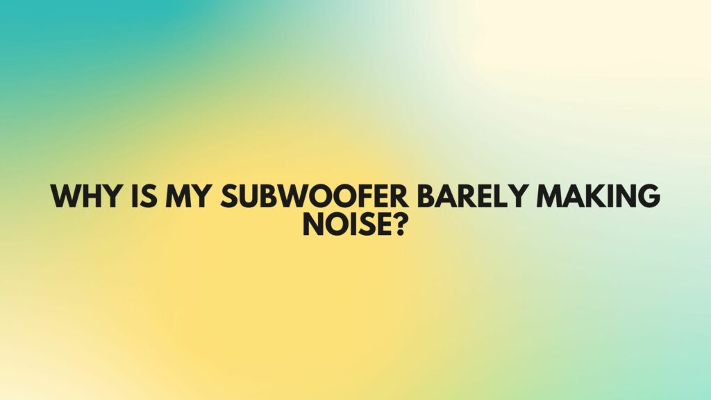 Why is my subwoofer barely making noise?