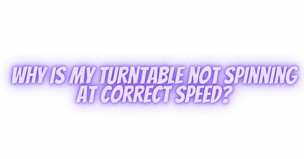 Why is my turntable not spinning at correct speed?
