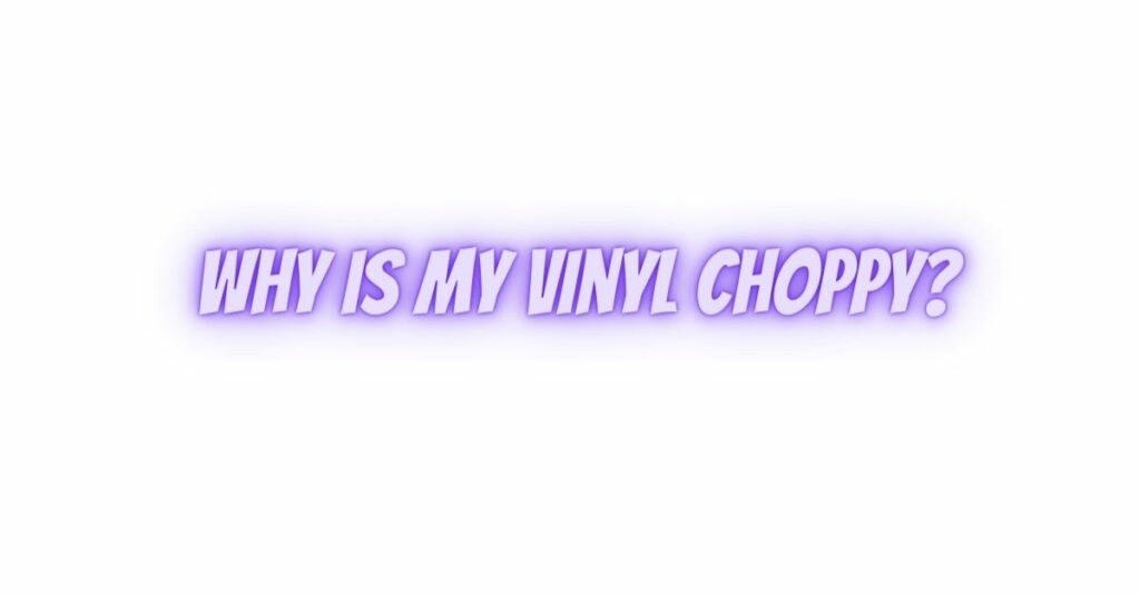 Why is my vinyl choppy?