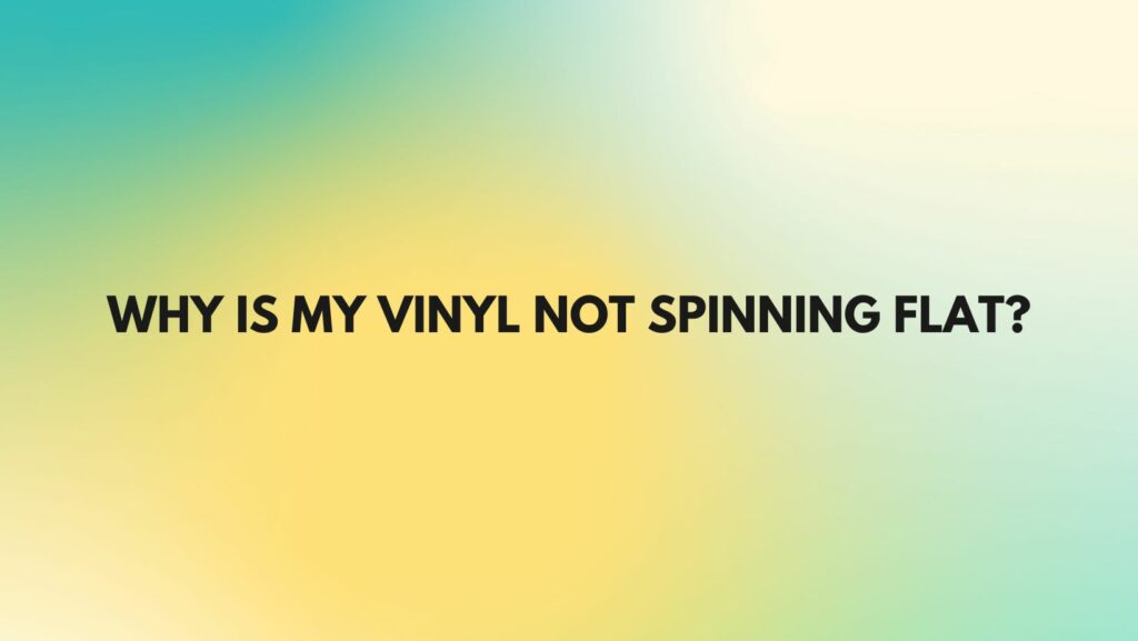 Why is my vinyl not spinning flat?