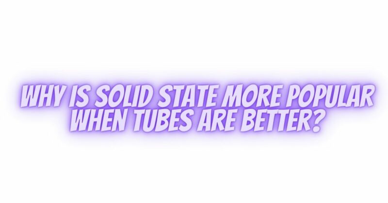 Why is solid state more popular when tubes are better?