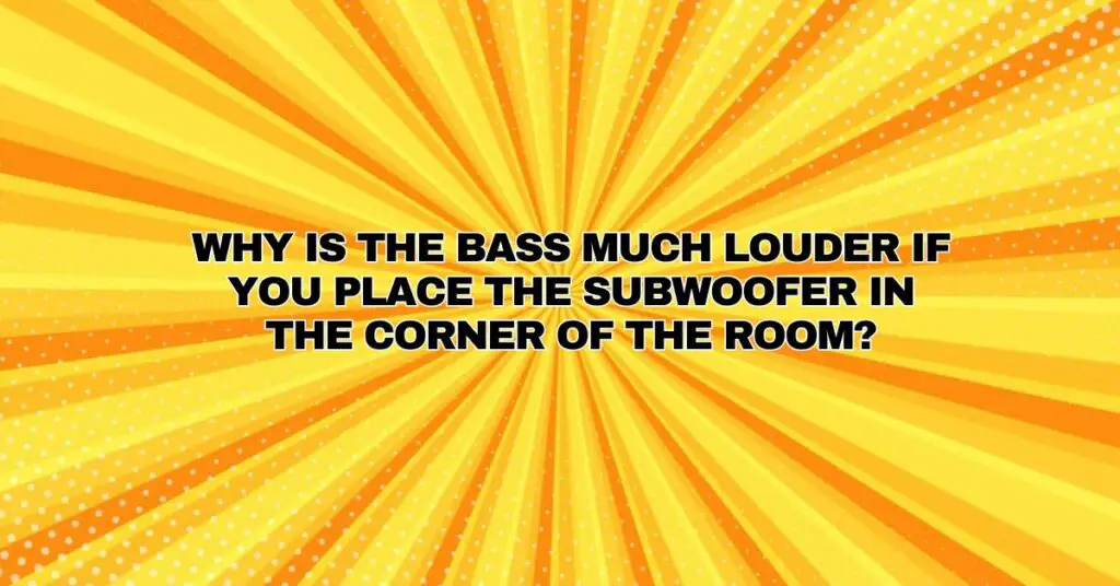 Why is the bass much louder if you place the subwoofer in the corner of the room?