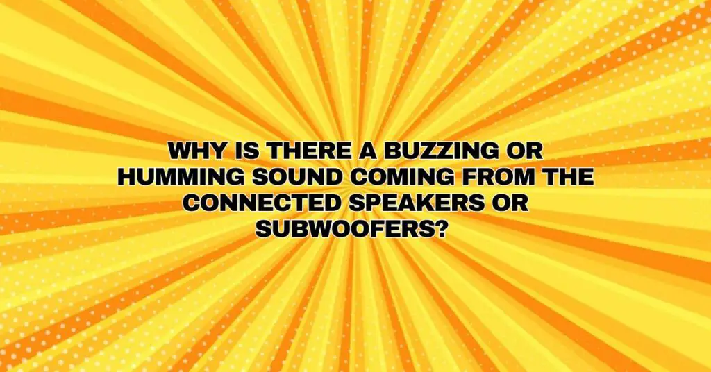 Why is there a buzzing or humming sound coming from the connected speakers or subwoofers?