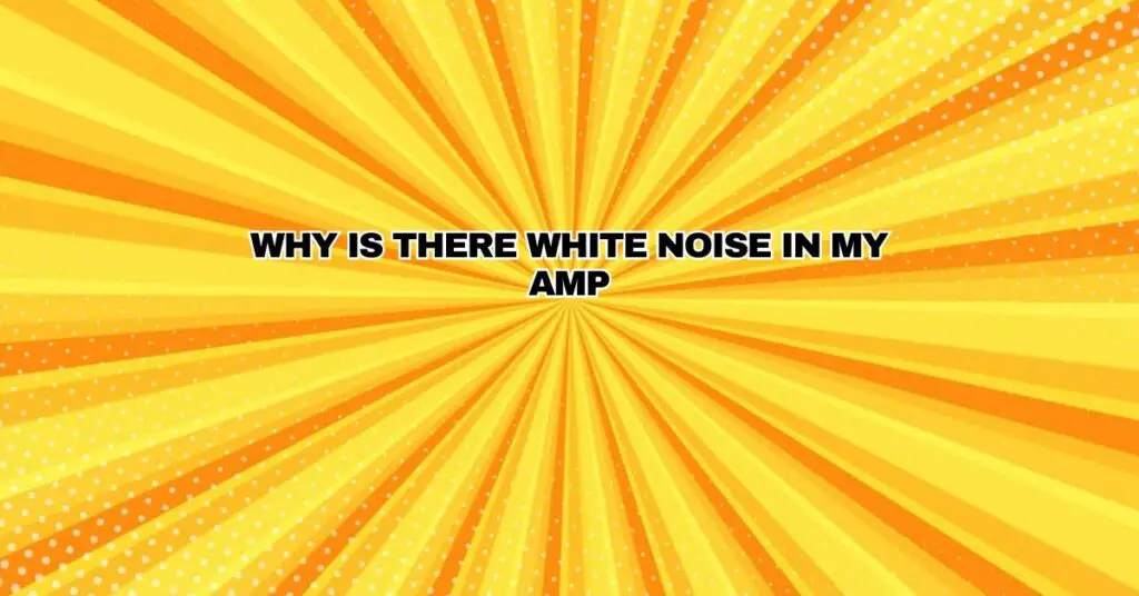 Why is there white noise in my amp