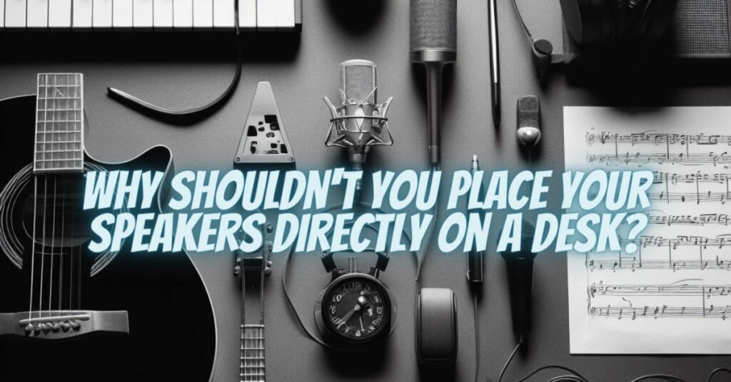 Why shouldn't you place your speakers directly on a desk?