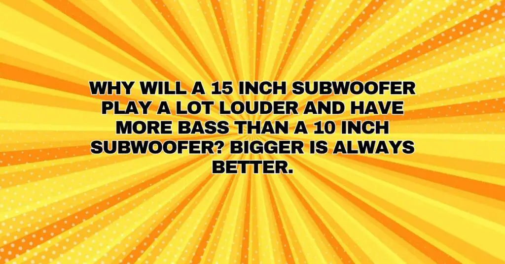 Why will a 15 inch subwoofer play a lot louder and have more bass than a 10 inch subwoofer? Bigger is always better.