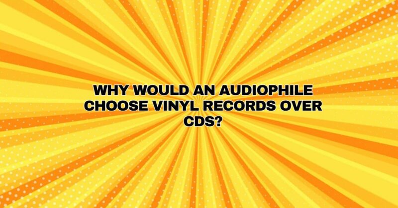 Why would an audiophile choose vinyl records over CDs?