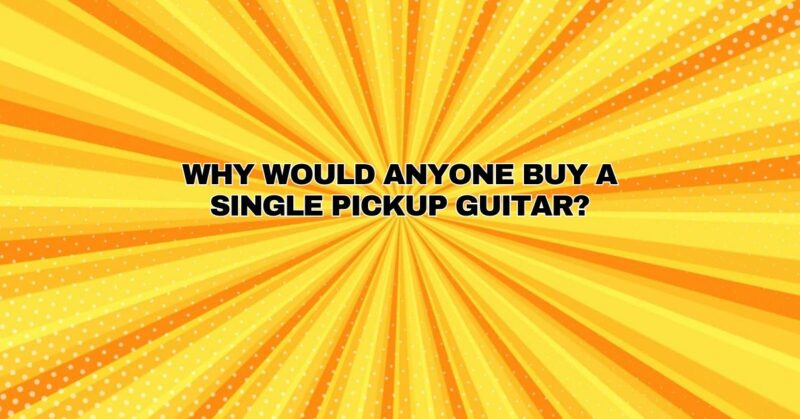 Why would anyone buy a single pickup guitar?