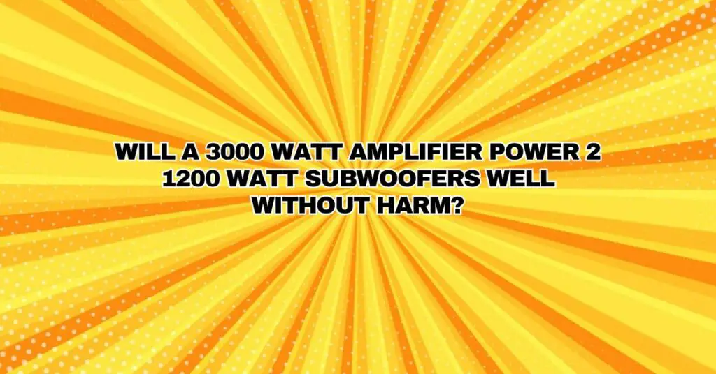 Will a 3000 watt amplifier power 2 1200 watt subwoofers well without harm?