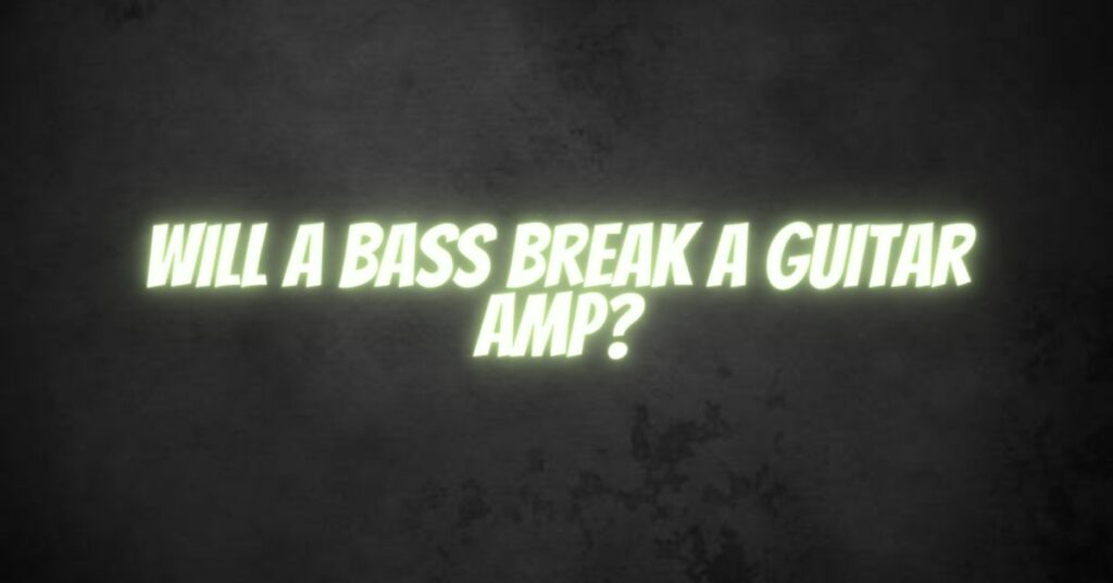 Will a bass break a guitar amp?