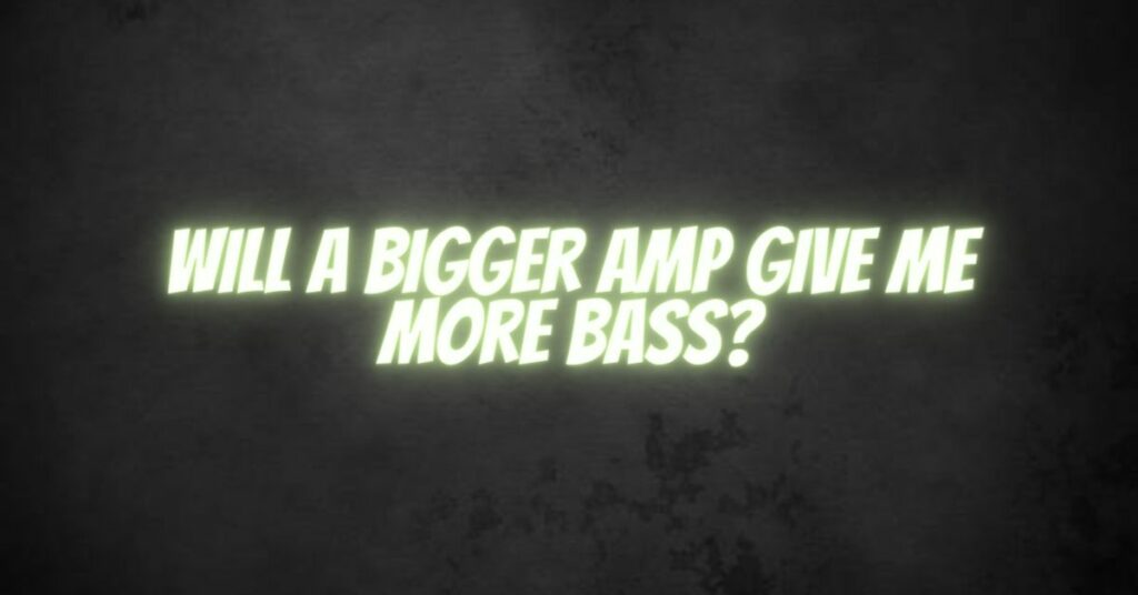 Will a bigger amp give me more bass?