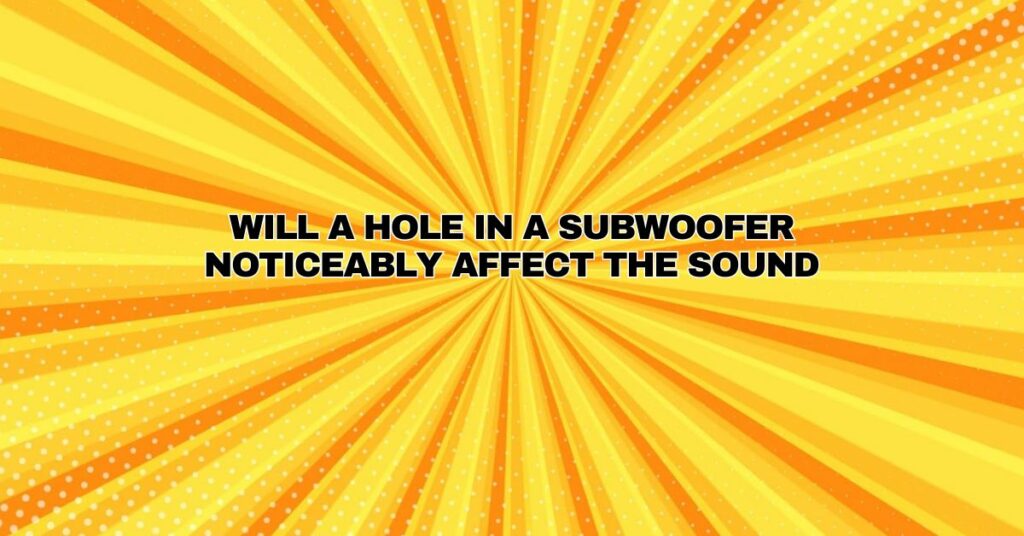 Will a hole in a subwoofer noticeably affect the sound