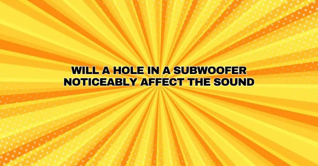 Will a hole in a subwoofer noticeably affect the sound All For Turntables