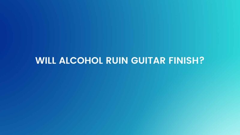 Will alcohol ruin guitar finish?