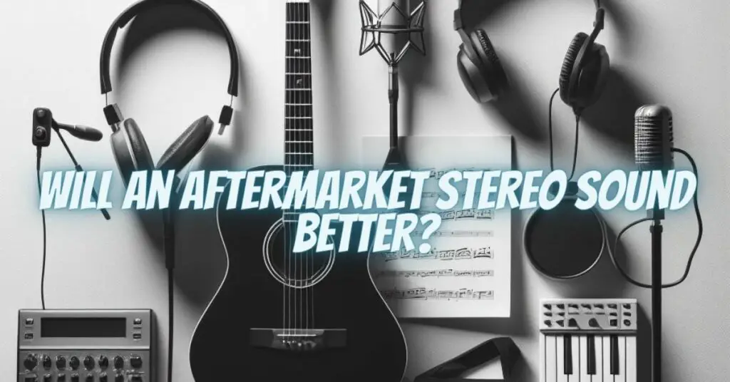 Will an aftermarket stereo sound better?