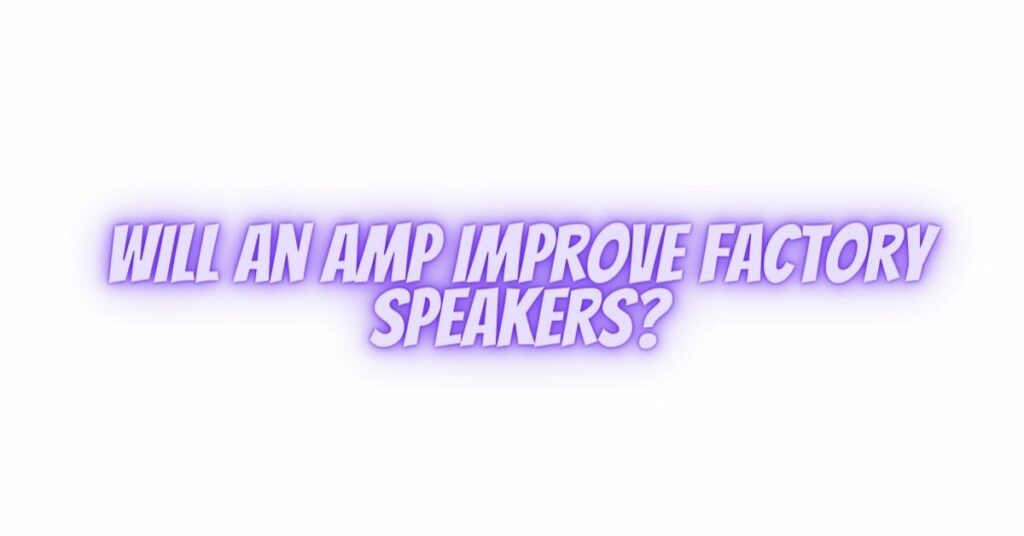 Will an amp improve factory speakers?