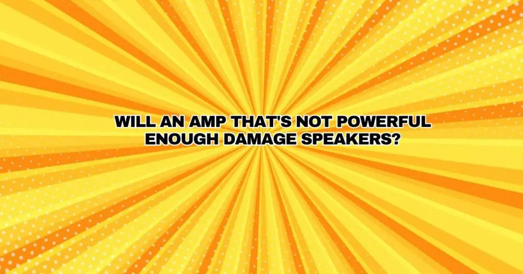 Will an amp that's not powerful enough damage speakers?