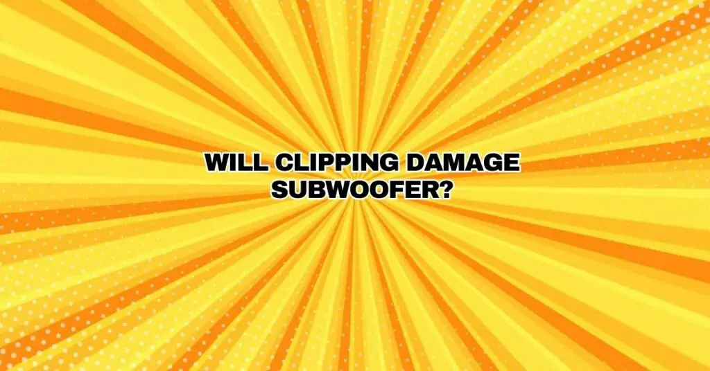 Will clipping damage subwoofer?