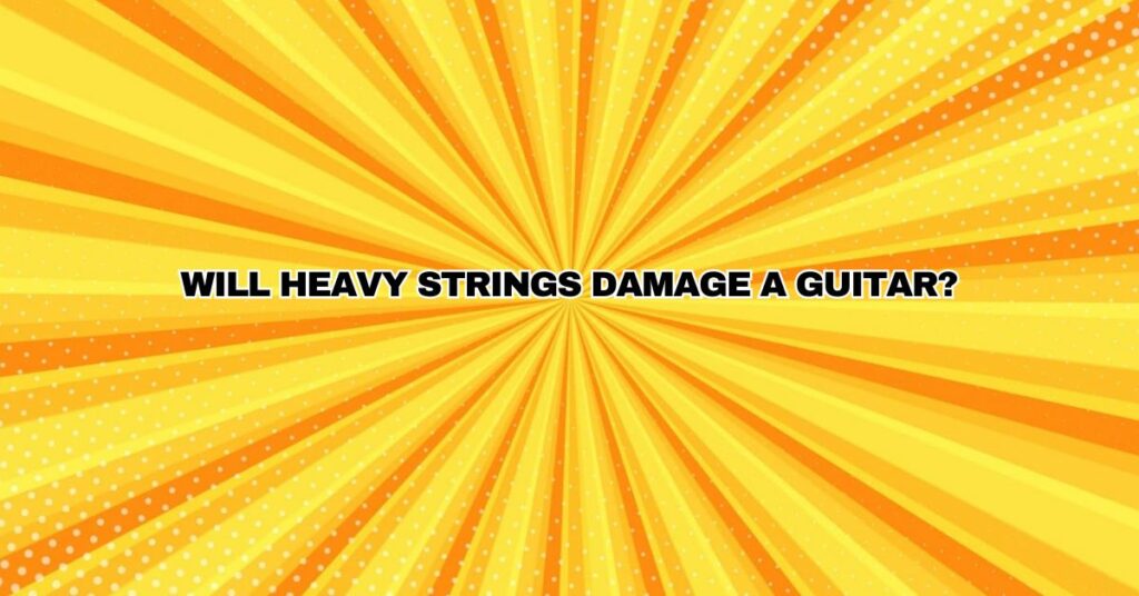 Will heavy strings damage a guitar?
