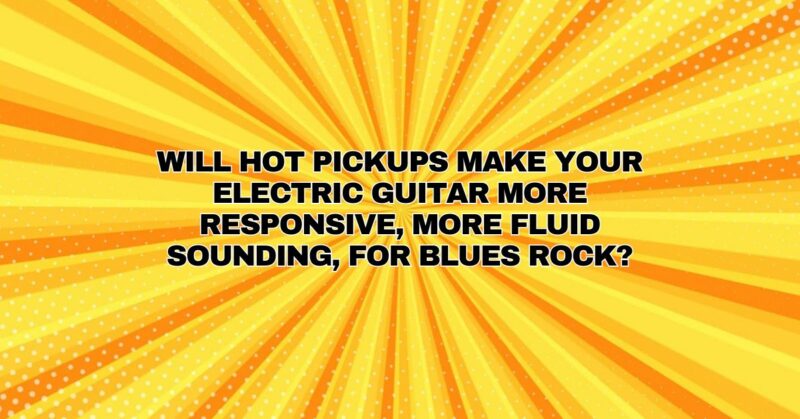 Will hot pickups make your electric guitar more responsive, more fluid sounding, for blues rock?
