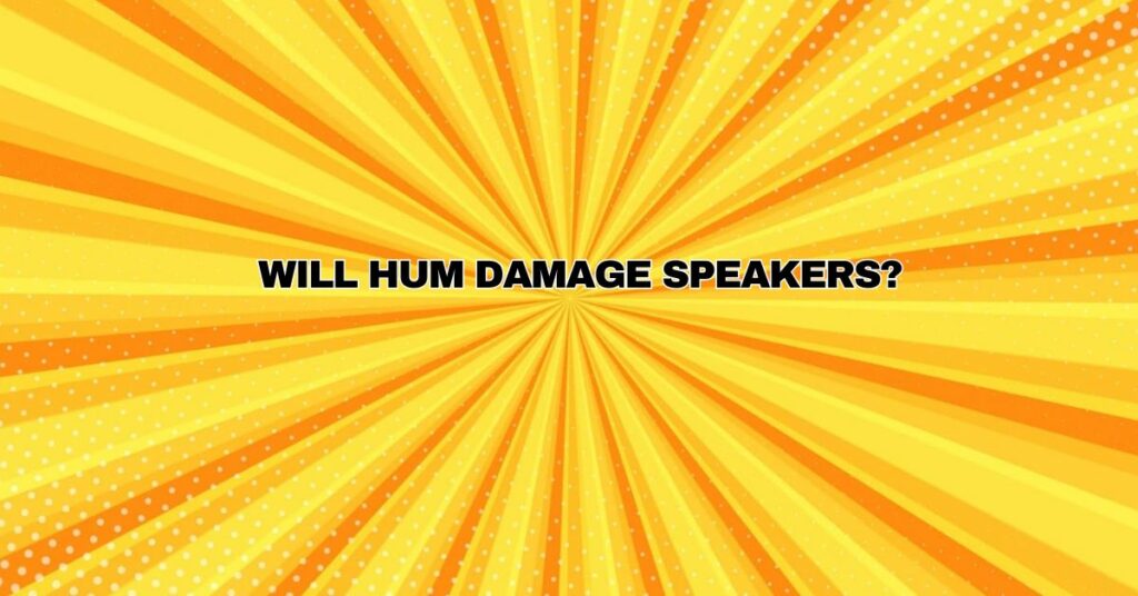 Will hum damage speakers?