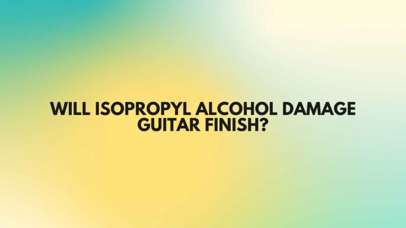 Will isopropyl alcohol damage guitar finish?
