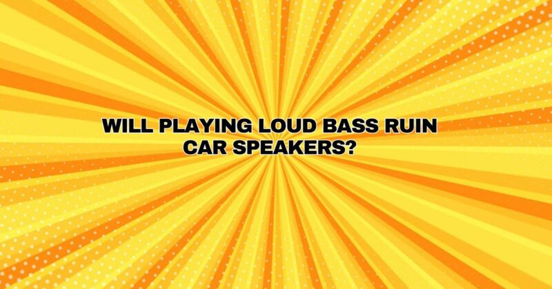 Will playing loud bass ruin car speakers?