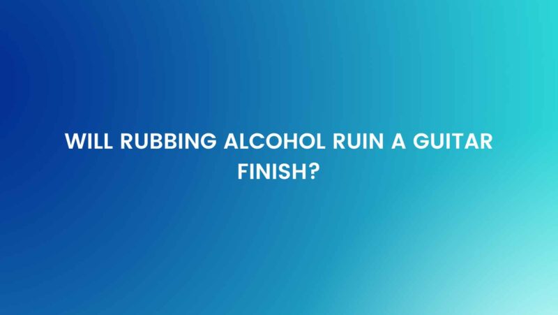 Will rubbing alcohol ruin a guitar finish?