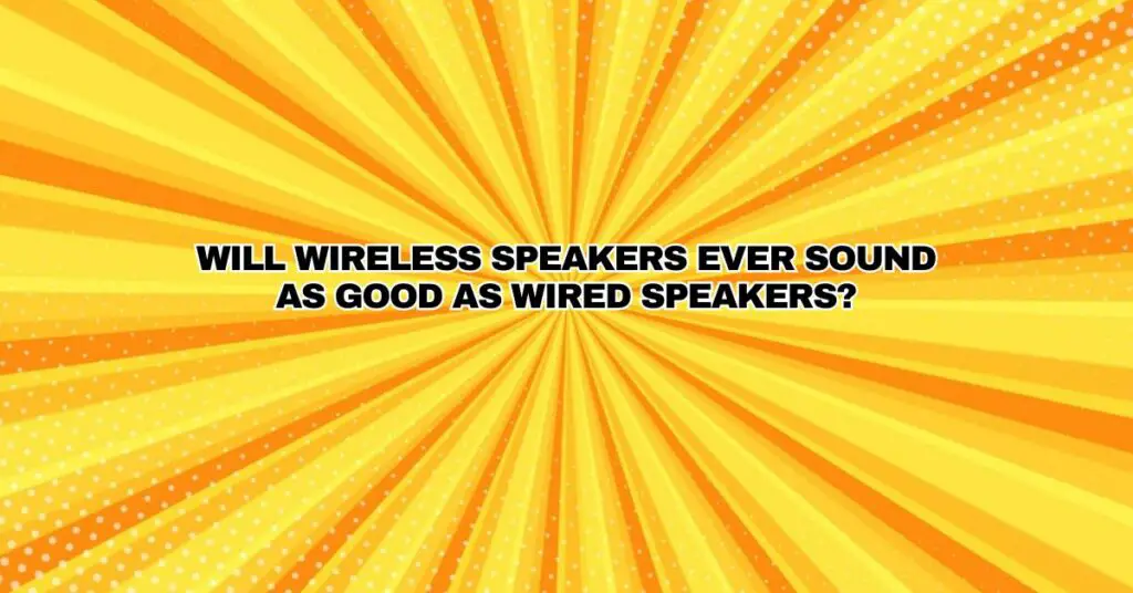 Will wireless speakers ever sound as good as wired speakers?